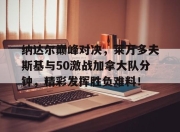 九游娱乐-包含纳达尔巅峰对决，莱万多夫斯基与50激战加拿大队分钟，精彩发挥胜负难料！的词条